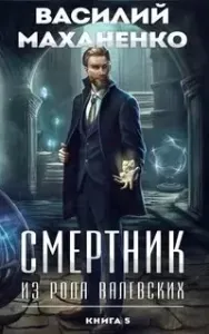 Смертник из рода Валевских. Книга 5 - Василий Маханенко